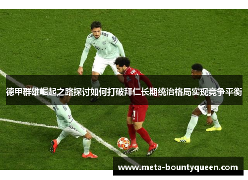 德甲群雄崛起之路探讨如何打破拜仁长期统治格局实现竞争平衡