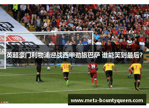 英超豪门利物浦迎战西甲劲旅巴萨 谁能笑到最后？