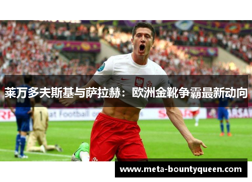 莱万多夫斯基与萨拉赫：欧洲金靴争霸最新动向