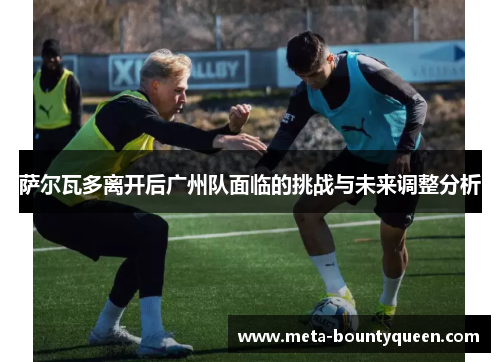 萨尔瓦多离开后广州队面临的挑战与未来调整分析