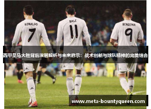 西甲皇马大胜背后深层解析与未来启示：战术创新与球队精神的完美结合