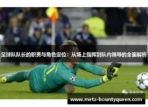 足球队队长的职责与角色定位：从场上指挥到队内领导的全面解析