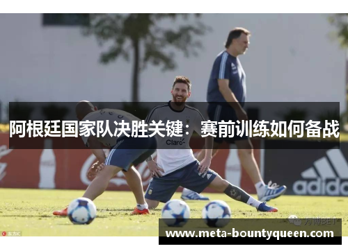 阿根廷国家队决胜关键：赛前训练如何备战