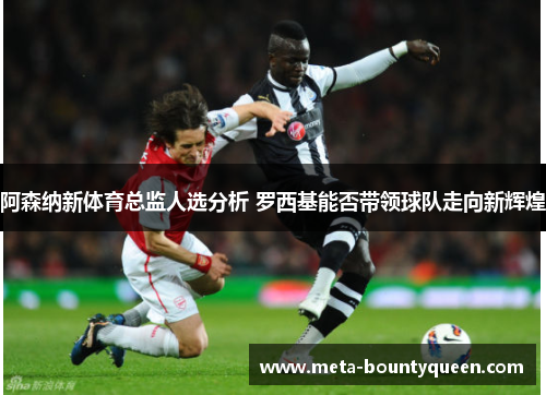 阿森纳新体育总监人选分析 罗西基能否带领球队走向新辉煌