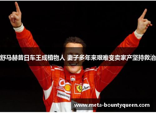 舒马赫昔日车王成植物人 妻子多年来艰难变卖家产坚持救治