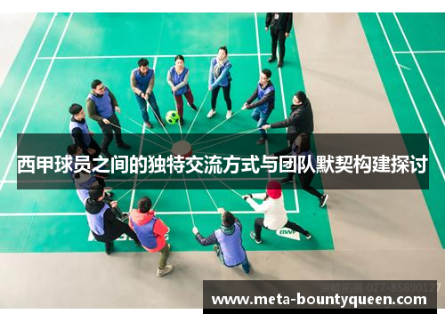 西甲球员之间的独特交流方式与团队默契构建探讨
