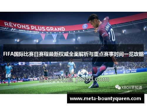 FIFA国际比赛日赛程最新权威全面解析与重点赛事时间一览攻略