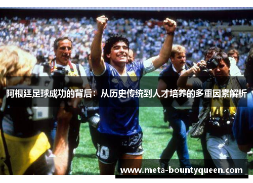 阿根廷足球成功的背后：从历史传统到人才培养的多重因素解析