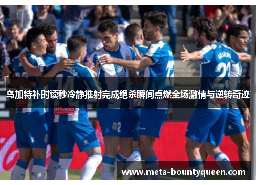 乌加特补时读秒冷静推射完成绝杀瞬间点燃全场激情与逆转奇迹