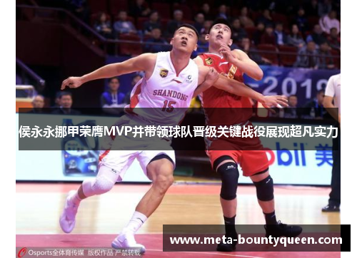 侯永永挪甲荣膺MVP并带领球队晋级关键战役展现超凡实力