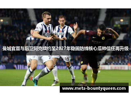 曼城官宣与后卫阿克续约至2027年稳固防线核心瓜帅信任再升级