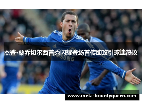 杰登·桑乔切尔西首秀闪耀登场首传助攻引球迷热议