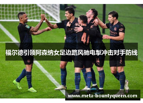 福尔德引领阿森纳女足边路风驰电掣冲击对手防线