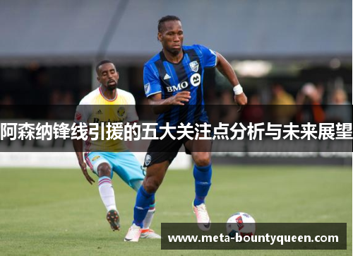 阿森纳锋线引援的五大关注点分析与未来展望