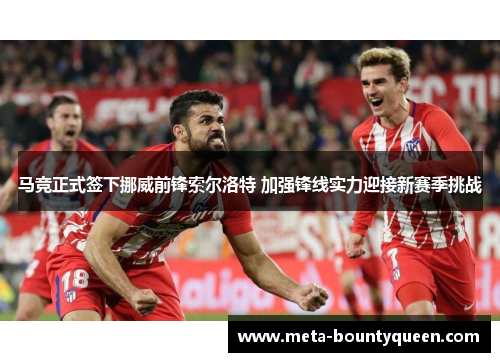 马竞正式签下挪威前锋索尔洛特 加强锋线实力迎接新赛季挑战